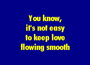 You know,
il's not easy

to keep love
owing smooth
