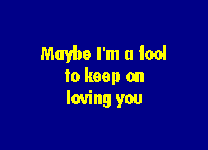 Maybe I'm (1 ion!

to keep on
loving you