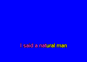 I said a natural man