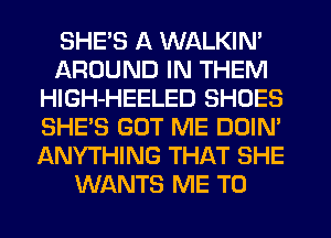 SHE'S A WALKIN'
AROUND IN THEM
HlGH-HEELED SHOES
SHE'S GUT ME DOIN'
ANYTHING THAT SHE
WANTS ME TO