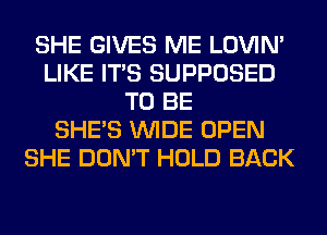 SHE GIVES ME LOVIN'
LIKE ITS SUPPOSED
TO BE
SHE'S WIDE OPEN
SHE DON'T HOLD BACK