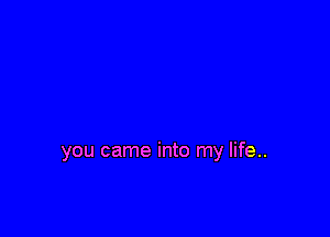 you came into my life..