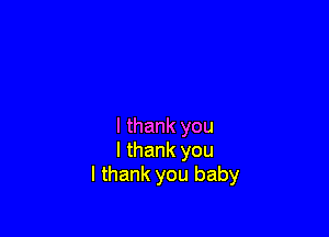 I thank you
I thank you
I thank you baby