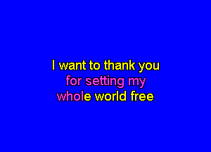 I want to thank you

for setting my
whole world free