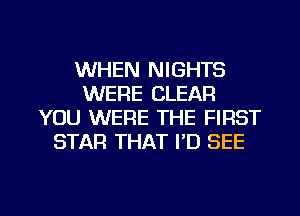 WHEN NIGHTS
WERE CLEAR
YOU WERE THE FIRST
STAR THAT I'D SEE

g