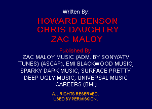 Written Byz

ZAC MALOY MUSIC (ADM. BY SONYIATV
TUNES) (ASCAP), EMI BLACKWOOD MUSIC,

SPARKY DARK MUSIC, SURFACE PRETTY

DEEP UGLY MUSIC, UNIVERSAL MUSIC
CAREERS (BMI)

.OLL RIGHTS RESERVED.
USED BY PER MISSION,