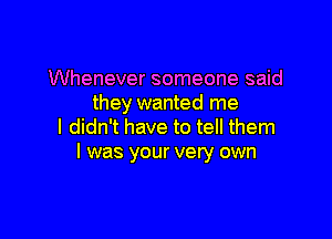 Whenever someone said
they wanted me

I didn't have to tell them
I was your very own