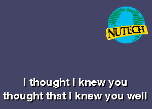 I thoughtl knew you
thought that I knew you well