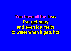 You have all the love
I've got baby

and even ice melts
to water when it gets hot