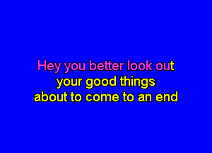 Hey you better look out

your good things
about to come to an end