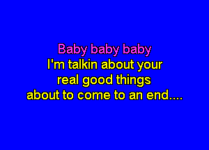 Baby baby baby
I'm talkin about your

real good things
about to come to an end....