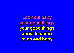 Look out baby
your good things

your good things
about to come
to an end baby