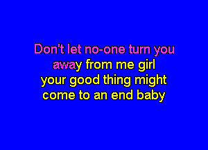 Don't let no-one turn you
away from me girl

your good thing might
come to an end baby