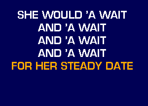 SHE WOULD 'A WAIT
AND 'A WAIT
AND 'A WAIT
AND 'A WAIT

FOR HER STEADY DATE