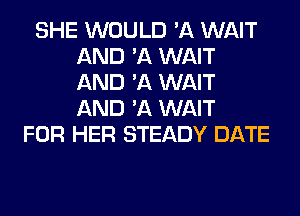 SHE WOULD 'A WAIT
AND 'A WAIT
AND 'A WAIT
AND 'A WAIT

FOR HER STEADY DATE