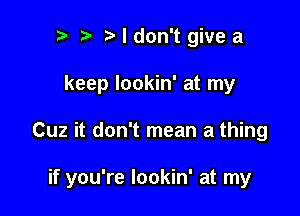 p i3 I don't give a
keep lookin' at my

Cuz it don't mean a thing

if you're lookin' at my