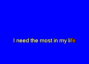 I need the most in my life