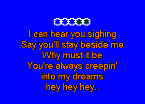 m

I can hear you sighing
Say you'll stay beside me

Why must it be
You're always creepin'
into my dreams
hey hey hey..