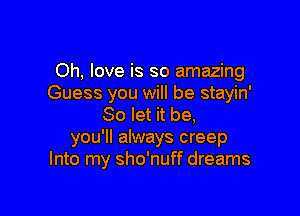 Oh, love is so amazing
Guess you will be stayin'

So let it be,
you'll always creep
Into my sho'nuff dreams