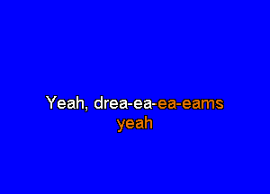 Yeah, drea-ea-ea-eams
yeah