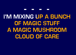 I'M MIXING UP A BUNCH
OF MAGIC STUFF
A MAGIC MUSHROOM
CLOUD 0F CARE