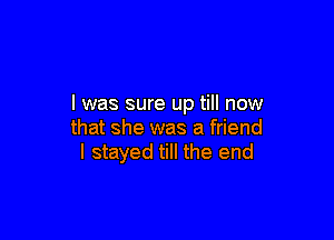 l was sure up till now

that she was a friend
I stayed till the end