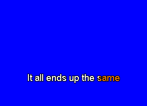 It all ends up the same