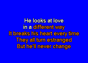 He looks at love
in a different way

It breaks his heart every time
They all turn estranged
But he'll never change