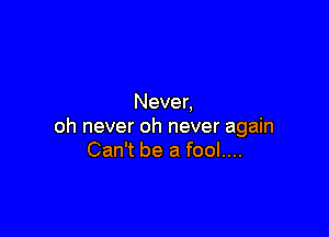 Never,

oh never oh never again
Can't be a fool....