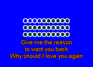 W
W
W

Give me the reason
to want you back

Why should I love you again I