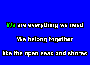 We are everything we need

We belong together

like the open seas and shores