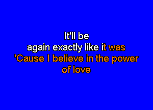 It'll be
again exactly like it was

'Cause I believe in the power
of love