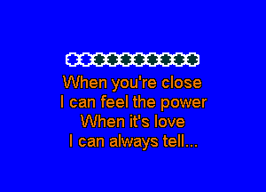 W

When you're close

I can feel the power
When it's love
I can always tell...