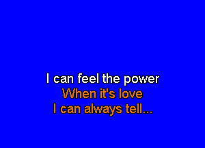 I can feel the power
When it's love
I can always tell...