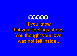 mam

lfyou know

that your feelings show..
You thought your love
was not felt inside..