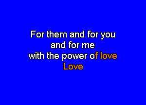 For them and for you
and for me

with the power of love
Love