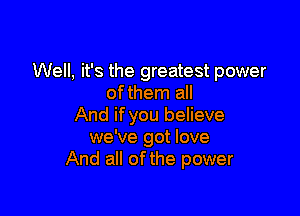 Well, it's the greatest power
of them all

And if you believe
we've got love
And all of the power