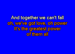 And together we can't fall
oh, we've got love, oh power

It's the greatest power
of them all