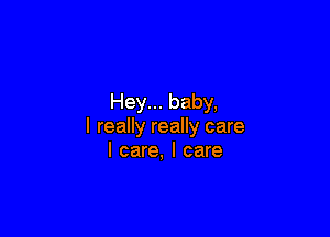 Hey... baby,

I really really care
I care, I care