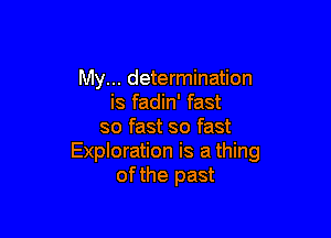 My... determination
is fadin' fast

so fast so fast
Exploration is a thing
of the past