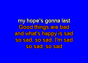 my hope's gonna last
Good things are bad

and what's happy is sad
so sad, so sad, I'm sad
so sad, so sad