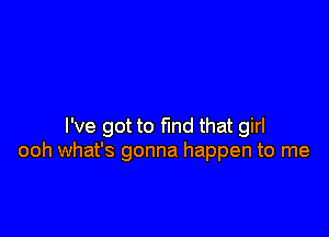 I've got to find that girl
ooh what's gonna happen to me