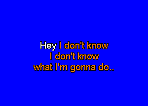 Hey I don't know

I don't know
what I'm gonna do..