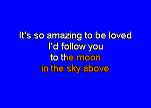 It's so amazing to be loved
I'd follow you

to the moon
in the sky above