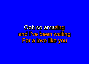 Ooh so amazing

and I've been waiting
For a love like you