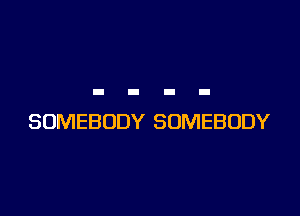 SOMEBODY SOMEBODY