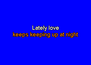 Lately love

keeps keeping up at night