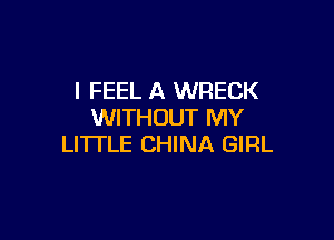 I FEEL A WRECK
WITHOUT MY

LI'ITLE CHINA GIRL