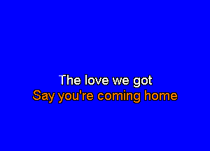 The love we got
Say you're coming home