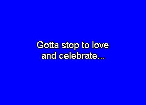 Gotta stop to love

and celebrate...